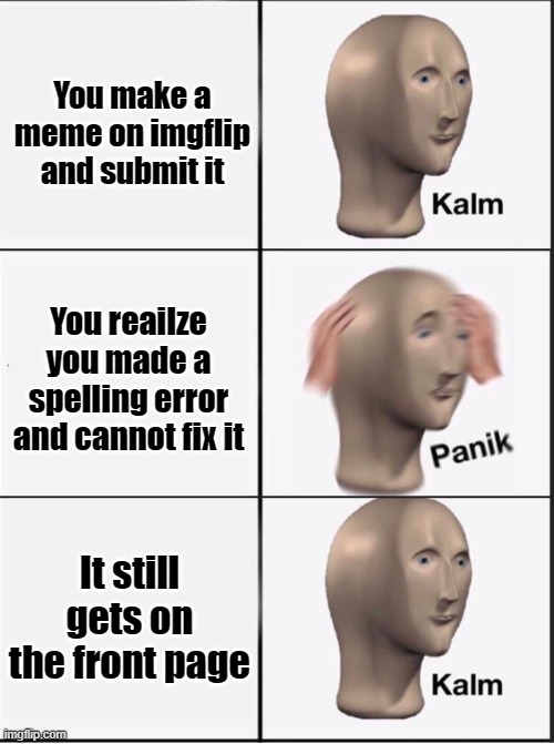 THIS HAPPENS EVERY TIME! EVERY! TIME! | You make a meme on imgflip and submit it; You reailze you made a spelling error and cannot fix it; It still gets on the front page | image tagged in reverse kalm panik | made w/ Imgflip meme maker