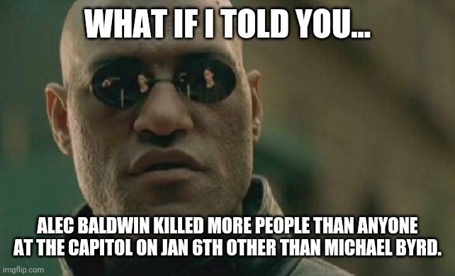 It's true. | WHAT IF I TOLD YOU... ALEC BALDWIN KILLED MORE PEOPLE THAN ANYONE AT THE CAPITOL ON JAN 6TH OTHER THAN MICHAEL BYRD. | image tagged in memes | made w/ Imgflip meme maker