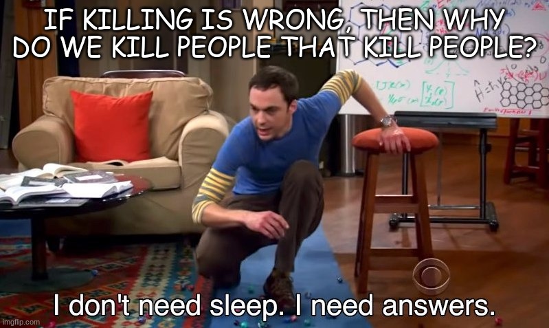 Huh, i never thought of that intill now... | IF KILLING IS WRONG, THEN WHY DO WE KILL PEOPLE THAT KILL PEOPLE? | image tagged in i don't need sleep i need answers | made w/ Imgflip meme maker