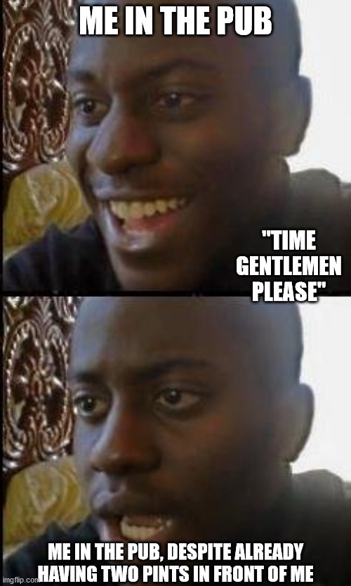 Me in the pub after Time is called | ME IN THE PUB; "TIME GENTLEMEN PLEASE"; ME IN THE PUB, DESPITE ALREADY HAVING TWO PINTS IN FRONT OF ME | image tagged in disappointed black guy | made w/ Imgflip meme maker