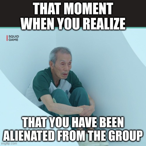 Squid Game Grandpa | THAT MOMENT WHEN YOU REALIZE; THAT YOU HAVE BEEN ALIENATED FROM THE GROUP | image tagged in squid game grandpa | made w/ Imgflip meme maker