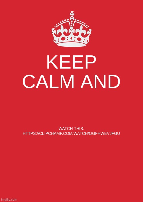 i made it | KEEP CALM AND; WATCH THIS:
HTTPS://CLIPCHAMP.COM/WATCH/OGFHWEVJFGU | image tagged in memes,keep calm and carry on red | made w/ Imgflip meme maker
