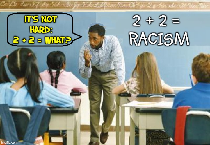 If only parents would see how obviously racist this is... | IT'S NOT 
HARD: 
2 + 2 = WHAT? 2 + 2 = 
RACISM | image tagged in vince vance,unhelpful teacher,teacher meme,math teacher,students,classroom | made w/ Imgflip meme maker