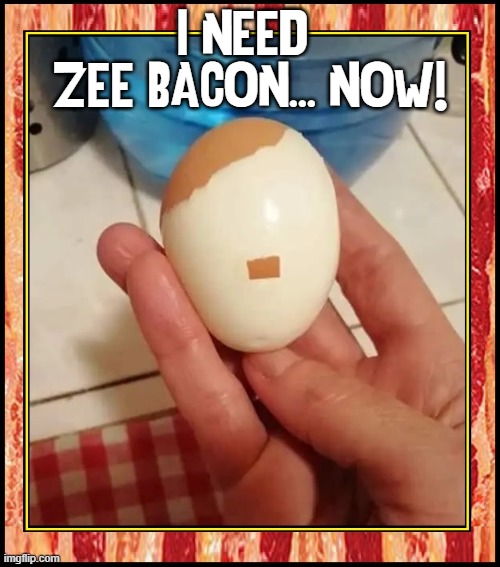A Bad Egg... very demanding |  I NEED 
ZEE BACON... NOW! | image tagged in vince vance,bacon and eggs,bacon memes,i love bacon,hardboiled,eggs | made w/ Imgflip meme maker