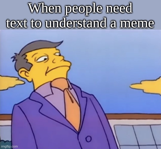 Principle Skinner Pathetic | When people need text to understand a meme | image tagged in principle skinner pathetic | made w/ Imgflip meme maker