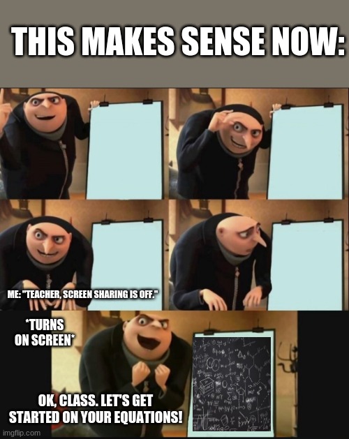 Screen Sharing Be Like: | THIS MAKES SENSE NOW:; ME: "TEACHER, SCREEN SHARING IS OFF."; *TURNS ON SCREEN*; OK, CLASS. LET'S GET STARTED ON YOUR EQUATIONS! | image tagged in 5 panel gru meme,screen,sharing | made w/ Imgflip meme maker