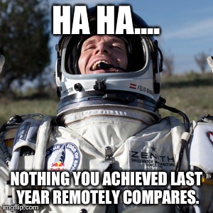 YOU ACHIEVED NOTHING!! | HA HA.... NOTHING YOU ACHIEVED LAST YEAR REMOTELY COMPARES. | image tagged in memes,felix baumgartner lulz,funny,lol | made w/ Imgflip meme maker