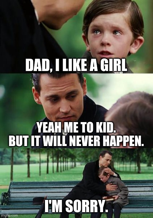 Finding Neverland Meme | DAD, I LIKE A GIRL; YEAH ME TO KID. BUT IT WILL NEVER HAPPEN. I'M SORRY. | image tagged in memes,finding neverland | made w/ Imgflip meme maker