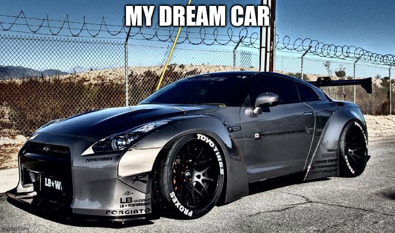 Nissan GTR35 Widebody | MY DREAM CAR | made w/ Imgflip meme maker