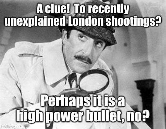 Inspector Clouseau | A clue!  To recently unexplained London shootings? Perhaps it is a high power bullet, no? | image tagged in inspector clouseau | made w/ Imgflip meme maker