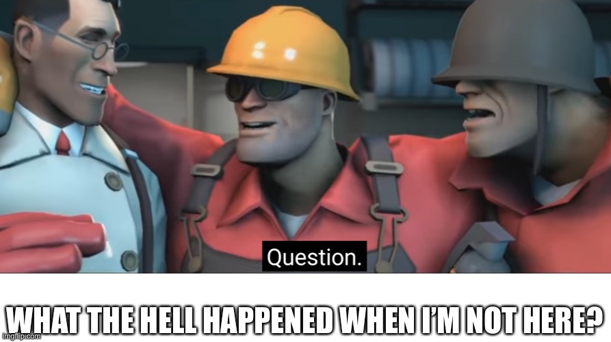 Soldier question | WHAT THE HELL HAPPENED WHEN I’M NOT HERE? | made w/ Imgflip meme maker