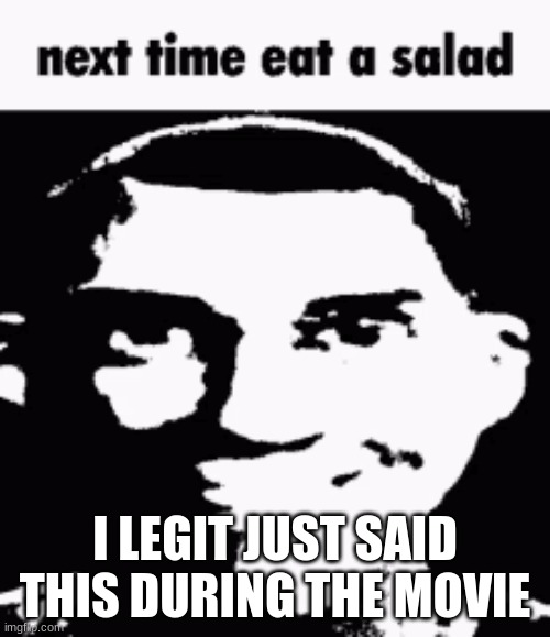Next time eat a salad | I LEGIT JUST SAID THIS DURING THE MOVIE | image tagged in next time eat a salad | made w/ Imgflip meme maker