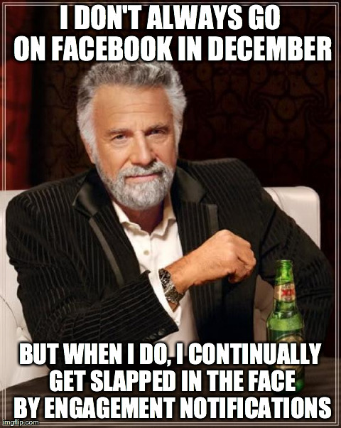 The Most Interesting Man In The World Meme | I DON'T ALWAYS GO ON FACEBOOK IN DECEMBER BUT WHEN I DO, I CONTINUALLY GET SLAPPED IN THE FACE BY ENGAGEMENT NOTIFICATIONS | image tagged in memes,the most interesting man in the world | made w/ Imgflip meme maker
