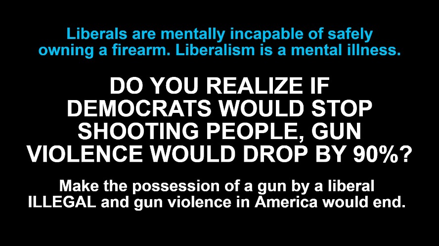 Liberals are mentally incapable of safely owning a firearm. | image tagged in liberalism is a mental illness,mental health,mental illness,cultural marxism,marxism,gun violence | made w/ Imgflip meme maker