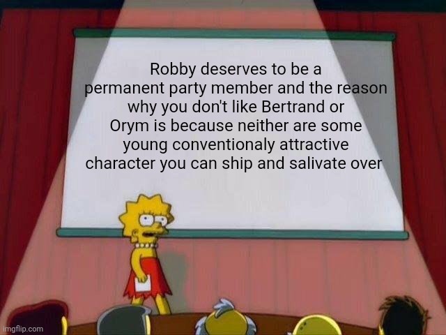 Lisa Simpson's Presentation | Robby deserves to be a permanent party member and the reason why you don't like Bertrand or Orym is because neither are some young conventionaly attractive character you can ship and salivate over | image tagged in lisa simpson's presentation | made w/ Imgflip meme maker