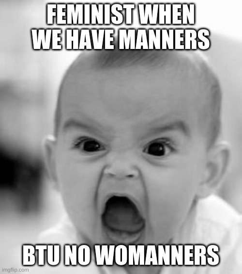 Angry Baby Meme | FEMINIST WHEN WE HAVE MANNERS; BTU NO WOMANNERS | image tagged in memes,angry baby | made w/ Imgflip meme maker