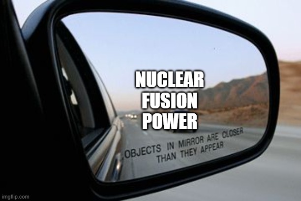 30 years way since forever. | NUCLEAR
FUSION
POWER | image tagged in objects in mirror are closer than they appear,nuclear fusion | made w/ Imgflip meme maker