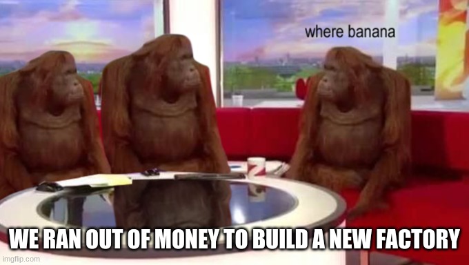 where banana | WE RAN OUT OF MONEY TO BUILD A NEW FACTORY | image tagged in where banana | made w/ Imgflip meme maker