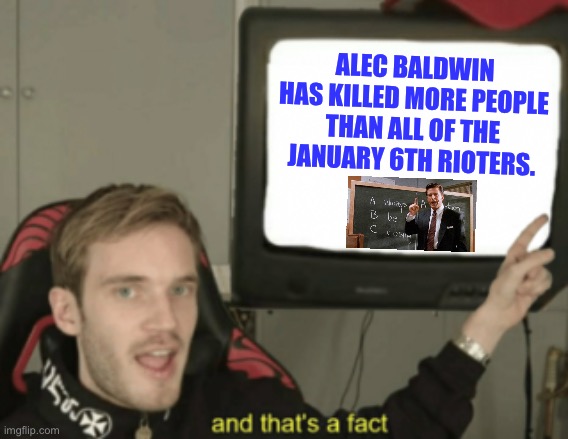 Alec Baldwin got too trigger happy | ALEC BALDWIN HAS KILLED MORE PEOPLE THAN ALL OF THE JANUARY 6TH RIOTERS. | image tagged in and that's a fact,memes,alec baldwin,january,donald trump,movie | made w/ Imgflip meme maker