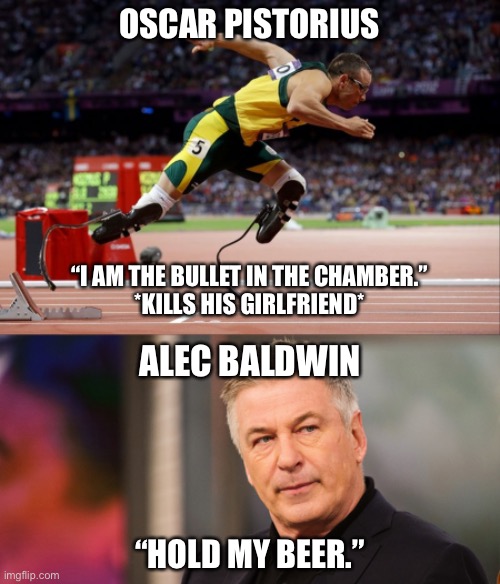 Alec Baldwin: I am the bullet in the chamber | OSCAR PISTORIUS; “I AM THE BULLET IN THE CHAMBER.”
*KILLS HIS GIRLFRIEND*; ALEC BALDWIN; “HOLD MY BEER.” | image tagged in oscar pistorius,memes,alec baldwin,triggered,shooting,movie | made w/ Imgflip meme maker