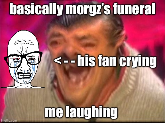 basically | basically morgz’s funeral; < - - his fan crying; me laughing | image tagged in old man laughing,morgz | made w/ Imgflip meme maker