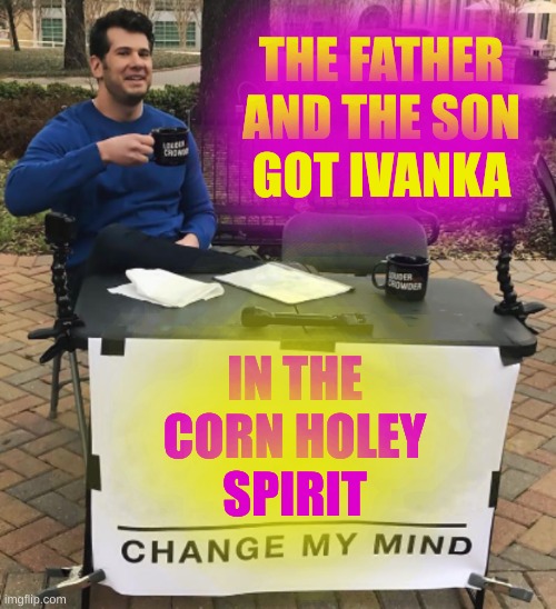 change my mind cropped BRIGHT | THE FATHER AND THE SON
GOT IVANKA; IN THE CORN HOLEY
SPIRIT | image tagged in change my mind,ivanka trump,incest,donald trump,conservative hypocrisy,family values | made w/ Imgflip meme maker