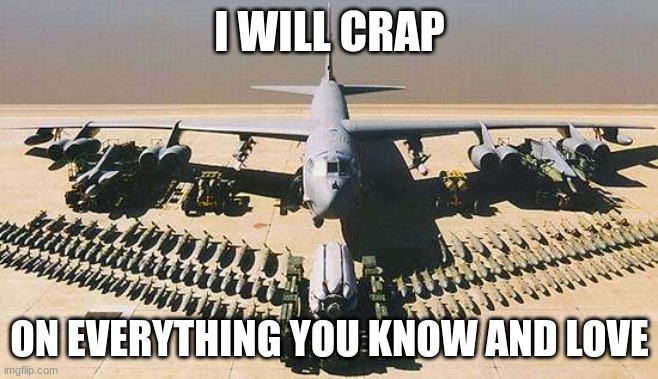 B52 | I WILL CRAP ON EVERYTHING YOU KNOW AND LOVE | image tagged in b52 | made w/ Imgflip meme maker
