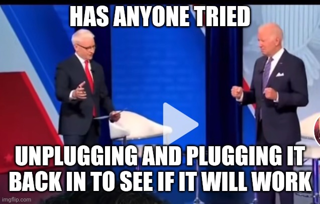 Biden broken | HAS ANYONE TRIED; UNPLUGGING AND PLUGGING IT BACK IN TO SEE IF IT WILL WORK | image tagged in biden | made w/ Imgflip meme maker