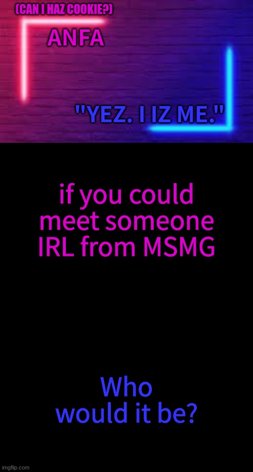 ANFA | if you could meet someone IRL from MSMG; Who would it be? | image tagged in anfa | made w/ Imgflip meme maker