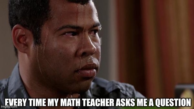 True fact on many schools | EVERY TIME MY MATH TEACHER ASKS ME A QUESTION | image tagged in sweating bullets | made w/ Imgflip meme maker