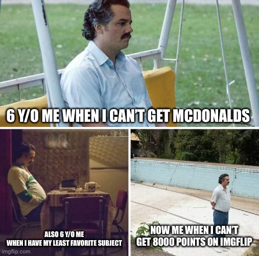 Sad Pablo Escobar Meme | 6 Y/O ME WHEN I CAN’T GET MCDONALDS; ALSO 6 Y/O ME WHEN I HAVE MY LEAST FAVORITE SUBJECT; NOW ME WHEN I CAN’T GET 8000 POINTS ON IMGFLIP | image tagged in memes,sad pablo escobar | made w/ Imgflip meme maker