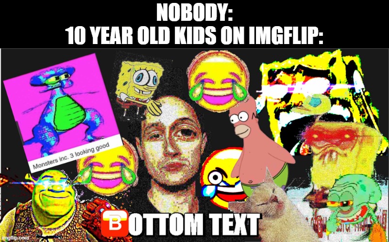 NOBODY:
10 YEAR OLD KIDS ON IMGFLIP: | image tagged in imgflip,msmg | made w/ Imgflip meme maker