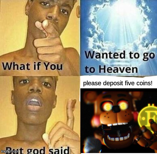 What if you wanted to go to Heaven | please deposit five coins! | image tagged in what if you wanted to go to heaven,fnaf,five nights at freddys,five nights at freddy's | made w/ Imgflip meme maker