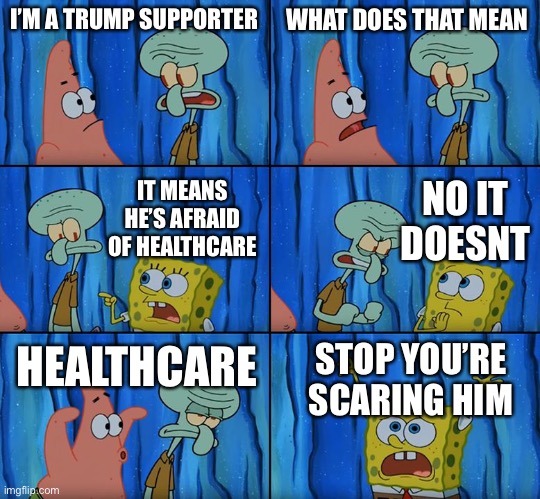 Stop it, Patrick! You're Scaring Him! | I’M A TRUMP SUPPORTER WHAT DOES THAT MEAN IT MEANS HE’S AFRAID OF HEALTHCARE NO IT DOESNT HEALTHCARE STOP YOU’RE SCARING HIM | image tagged in stop it patrick you're scaring him | made w/ Imgflip meme maker