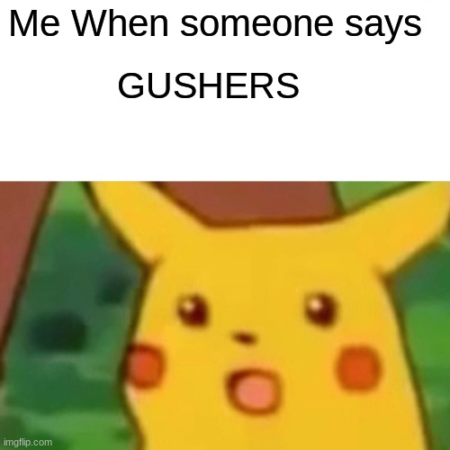 Gushersssss | Me When someone says; GUSHERS | image tagged in memes,surprised pikachu | made w/ Imgflip meme maker