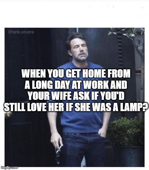 No I wouldn't | WHEN YOU GET HOME FROM A LONG DAY AT WORK AND YOUR WIFE ASK IF YOU'D STILL LOVE HER IF SHE WAS A LAMP? | image tagged in ben affleck smoking | made w/ Imgflip meme maker