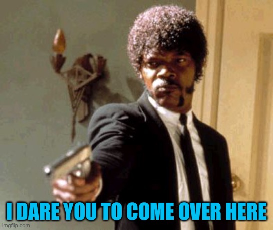 Say That Again I Dare You Meme | I DARE YOU TO COME OVER HERE | image tagged in memes,say that again i dare you | made w/ Imgflip meme maker