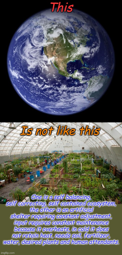Science shows that the greenhouse effect only applies to greenhouses. | This; Is not like this; One is a self balancing, self correcting, self contained ecosystem, the other is an artificial shelter requiring constant adjustment, input requires constant maintenance because it overheats, in cold it does not retain heat, needs soil, fertilizer, water, desired plants and human attendants. | image tagged in earth | made w/ Imgflip meme maker