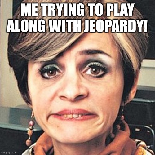 jerri blank | ME TRYING TO PLAY ALONG WITH JEOPARDY! | image tagged in jerri blank | made w/ Imgflip meme maker