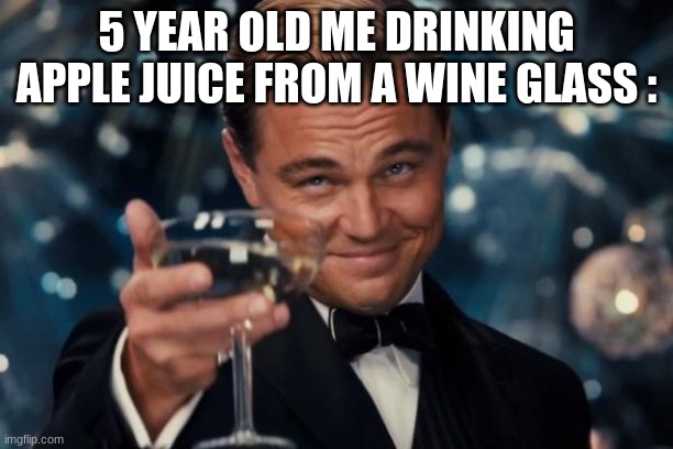 Leonardo Dicaprio Cheers | 5 YEAR OLD ME DRINKING APPLE JUICE FROM A WINE GLASS : | image tagged in memes,leonardo dicaprio cheers | made w/ Imgflip meme maker