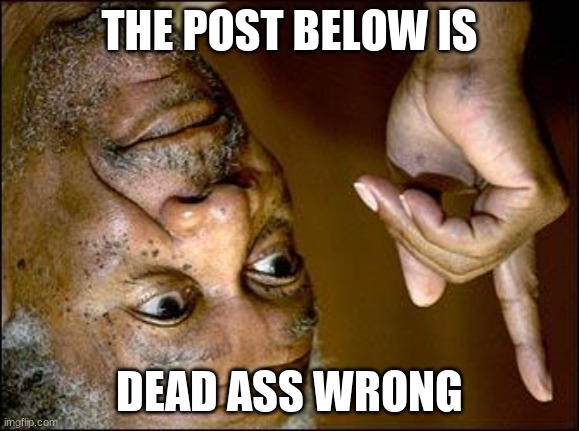 THE POST BELOW IS; DEAD ASS WRONG | made w/ Imgflip meme maker