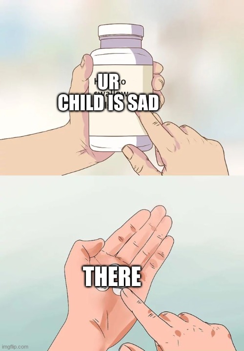 How parents be | UR CHILD IS SAD; THERE | image tagged in memes,hard to swallow pills | made w/ Imgflip meme maker