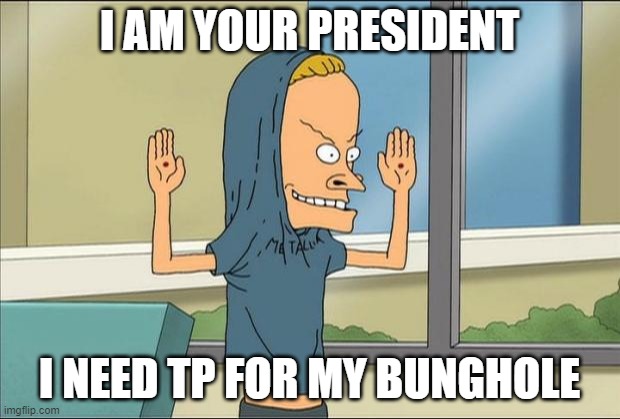 Beavis Cornholio | I AM YOUR PRESIDENT; I NEED TP FOR MY BUNGHOLE | image tagged in beavis cornholio | made w/ Imgflip meme maker