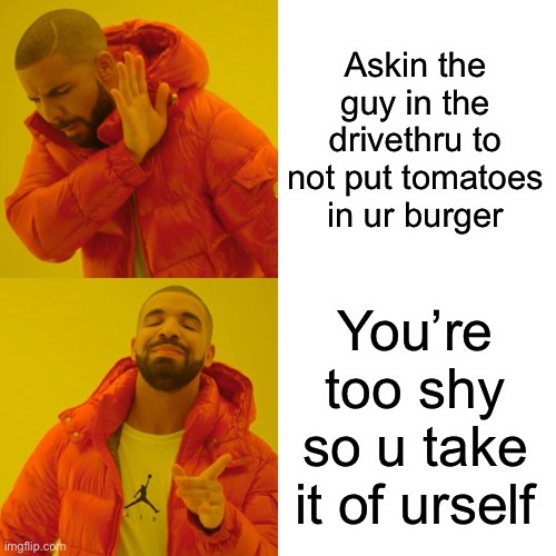 Drake Hotline Bling Meme | Askin the guy in the drivethru to not put tomatoes in ur burger; You’re too shy so u take it of urself | image tagged in memes,drake hotline bling | made w/ Imgflip meme maker
