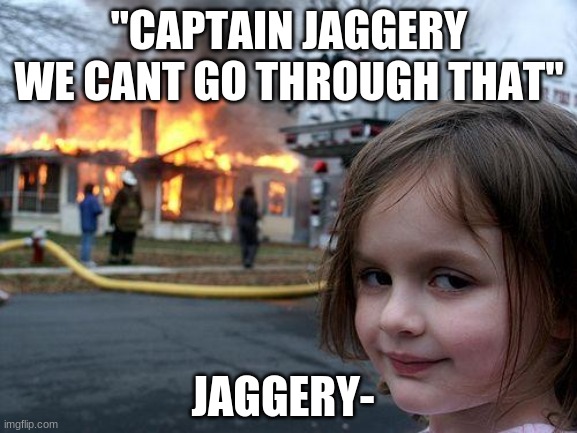 Disaster Girl | "CAPTAIN JAGGERY WE CANT GO THROUGH THAT"; JAGGERY- | image tagged in memes,disaster girl | made w/ Imgflip meme maker