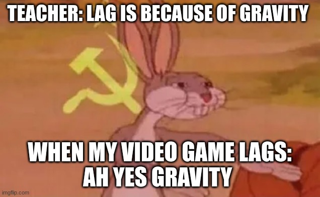 teacher meme | TEACHER: LAG IS BECAUSE OF GRAVITY; WHEN MY VIDEO GAME LAGS:
AH YES GRAVITY | image tagged in bugs bunny communist | made w/ Imgflip meme maker