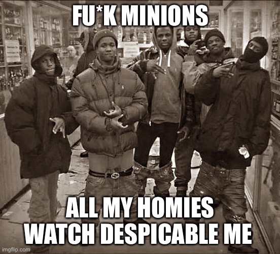 All My Homies Hate | FU*K MINIONS; ALL MY HOMIES WATCH DESPICABLE ME | image tagged in all my homies hate | made w/ Imgflip meme maker
