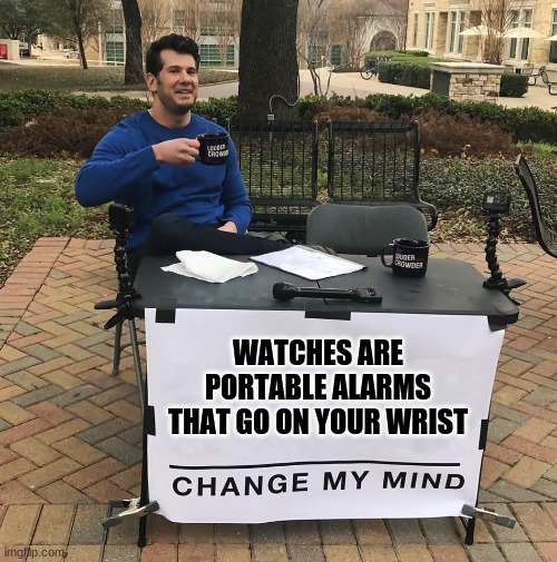 it is true | WATCHES ARE PORTABLE ALARMS THAT GO ON YOUR WRIST | image tagged in watch | made w/ Imgflip meme maker