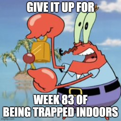 Give It Up For Week 83 | GIVE IT UP FOR; WEEK 83 OF BEING TRAPPED INDOORS | image tagged in mr krabs give it up | made w/ Imgflip meme maker
