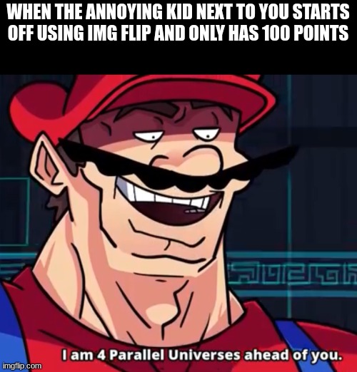 I Am 4 Parallel Universes Ahead Of You | WHEN THE ANNOYING KID NEXT TO YOU STARTS OFF USING IMG FLIP AND ONLY HAS 100 POINTS | image tagged in i am 4 parallel universes ahead of you | made w/ Imgflip meme maker